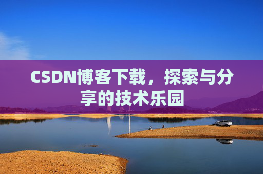 CSDN博客下载,探索与分享的技术乐园 CSDN博客下载,探索与分享的技术乐园